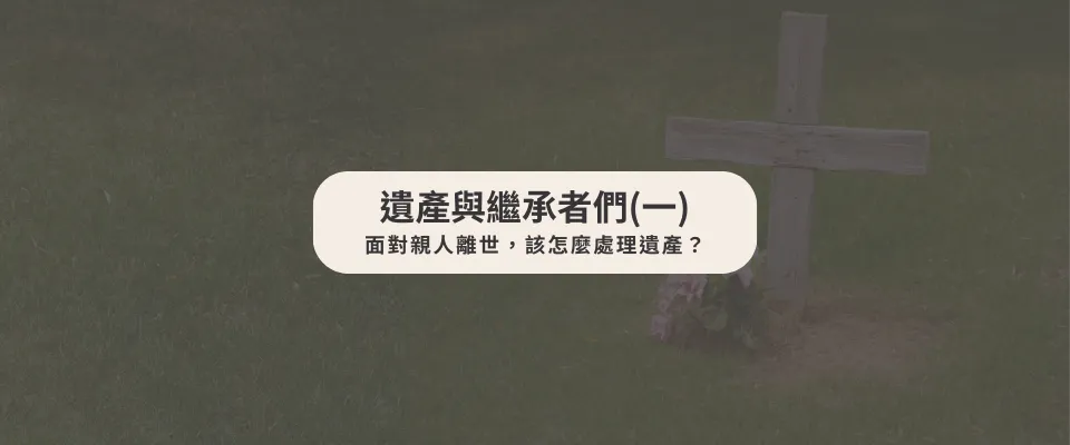 遺產與繼承者們(一) 面對親人離世，該怎麼處理遺產？