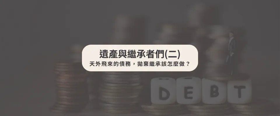 遺產與繼承者們(二)天外飛來的債務，拋棄繼承該怎麼做？
