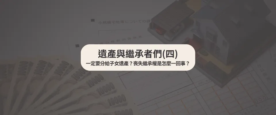 遺產與繼承者們(四) 一定要分給子女遺產？喪失繼承權是怎麼一回事？