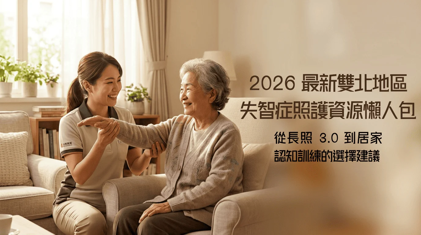 2026 最新雙北地區失智症照護資源懶人包：從長照 3.0 到居家自費認知訓練的選擇建議