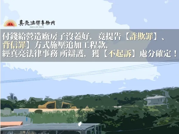 付錢給營造廠房子沒蓋好，竟提告【詐欺罪】、【背信罪】方式施壓追加工程款，經真亮法律事務所辯護，獲【不起訴】處分確定！