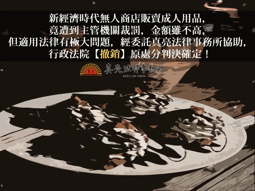 新經濟時代無人商店販賣成人用品，竟遭到主管機關裁罰，金額雖不高，但適用法律有極大問題，經委託真亮法律事務所協助，行政法院【撤銷】原處分判決確定！