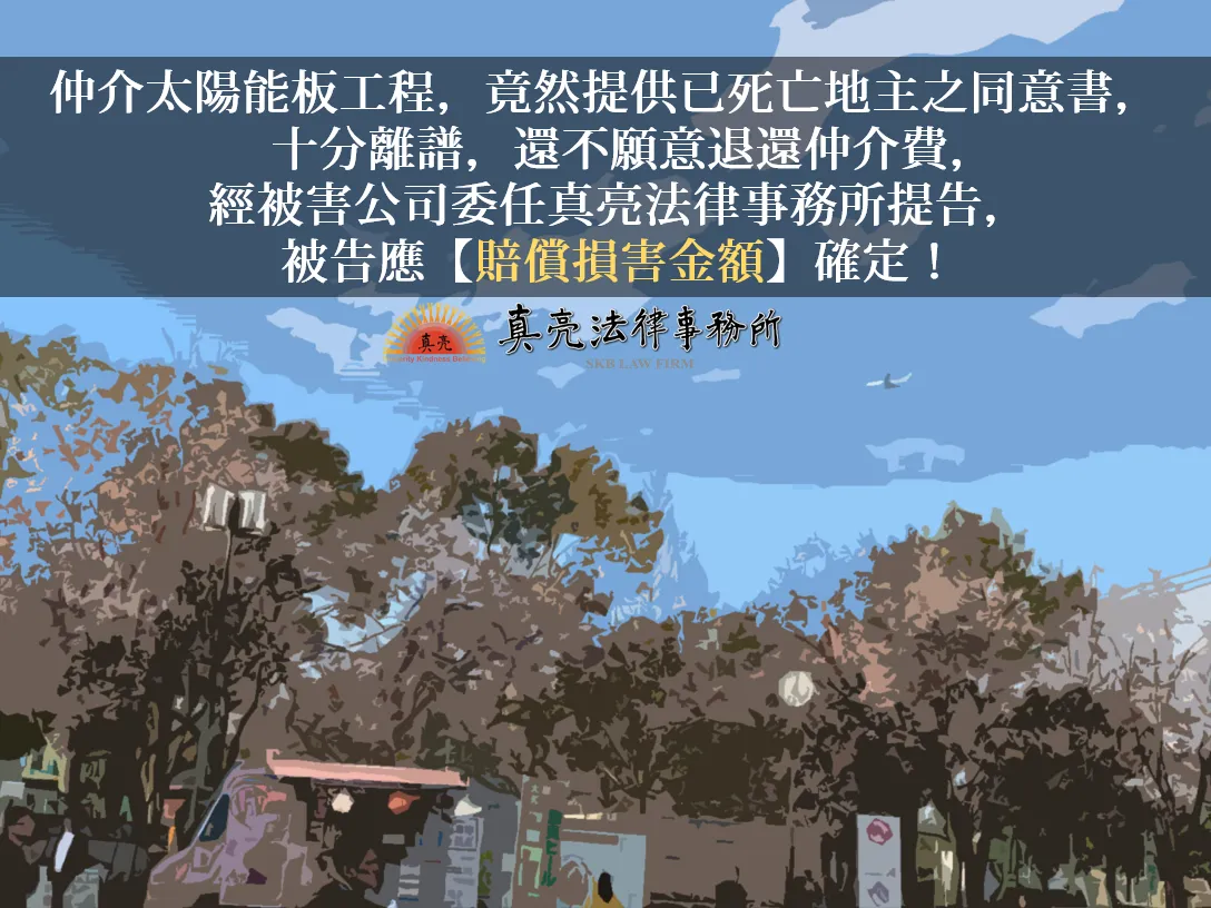 仲介太陽能板工程，竟然提供已死亡地主之同意書，十分離譜，還不願意退還仲介費，經被害公司委任真亮法律事務所提告，被告應【賠償損害金額】確定！