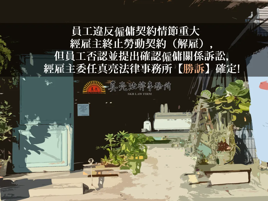 員工違反僱傭契約情節重大經雇主終止勞動契約（解雇），但員工否認並提出確認僱傭關係訴訟，經雇主委任真亮法律事務所【勝訴】確定!