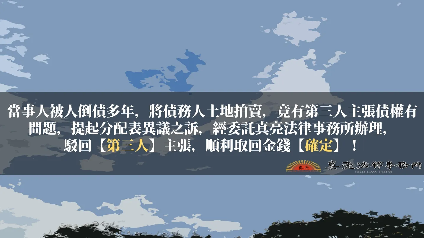 當事人被人倒債多年，將債務人土地拍賣，竟有第三人主張債權有問題，提起分配表異議之訴，經委託真亮法律事務所辦理，駁回【第三人】主張，順利取回金錢【確定】！