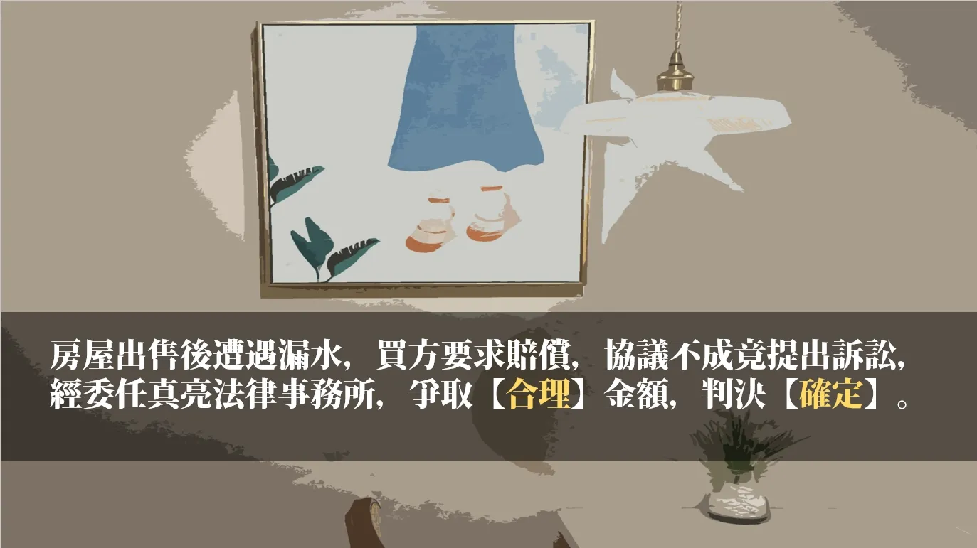 房屋出售後遭遇漏水，買方要求賠償，協議不成竟提出訴訟，經委任真亮法律事務所，爭取【合理】金額，判決【確定】。