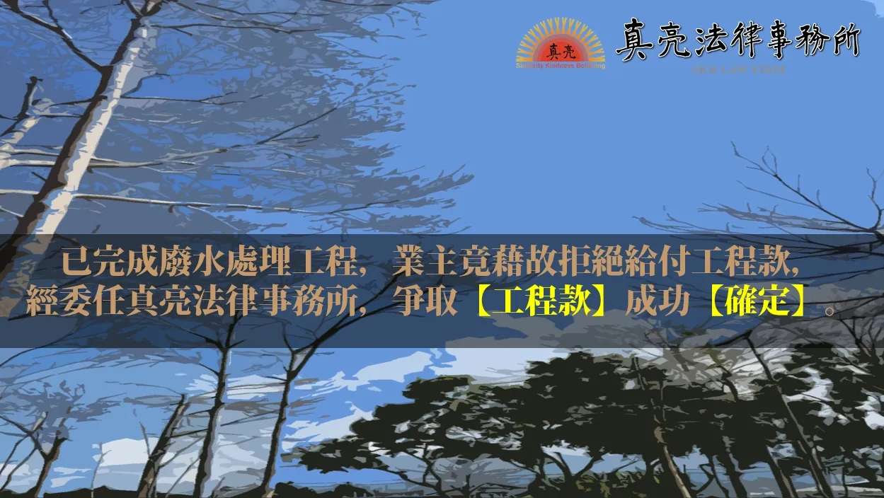 已完成廢水處理工程，業主竟藉故拒絕給付工程款，經委任真亮法律事務所，爭取【工程款】成功【確定】。