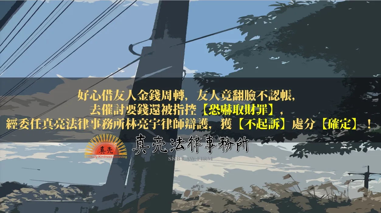 好心借友人金錢周轉，友人竟翻臉不認帳，去催討要錢還被指控【恐嚇取財罪】，經委任真亮法律事務所林亮宇律師辯護，獲【不起訴】處分【確定】！