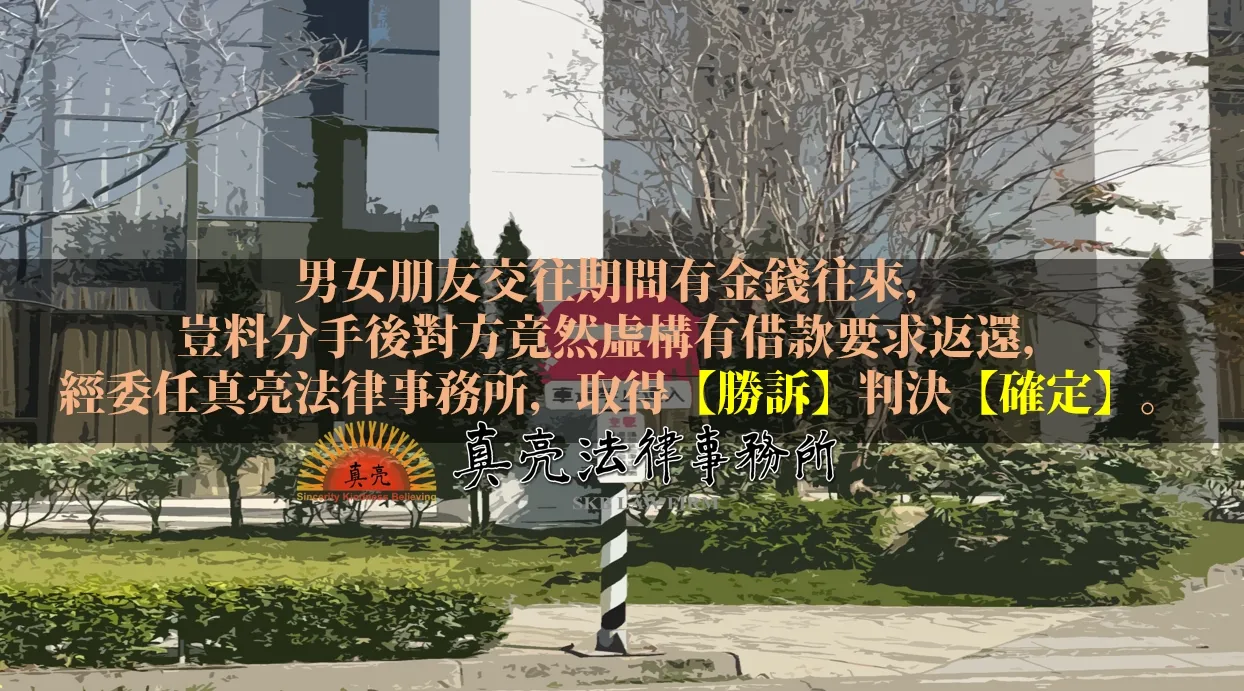 男女朋友交往期間有金錢往來，豈料分手後對方竟然虛構有借款要求返還，經委任真亮法律事務所，取得【勝訴】判決【確定】。