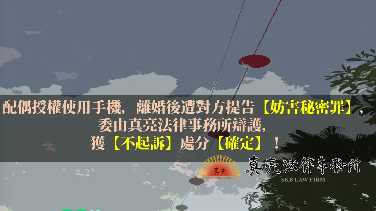 配偶授權使用手機，離婚後遭對方提告【妨害秘密罪】，委由真亮法律事務所辯護，獲【不起訴】處分【確定】！