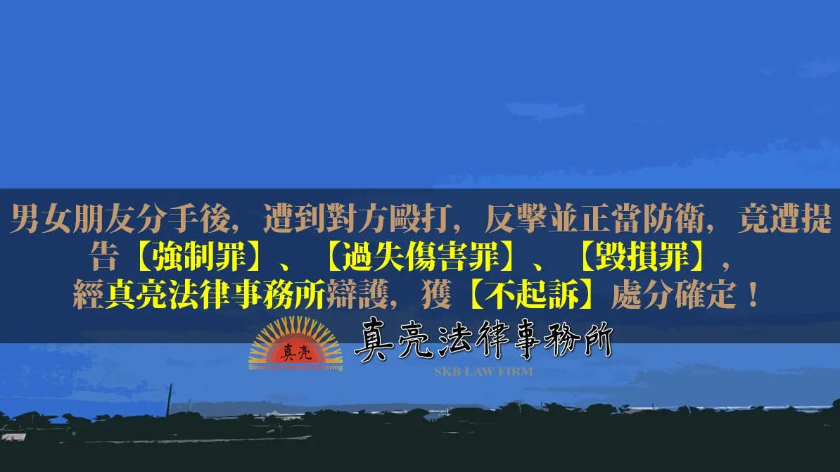 男女朋友分手後，遭到對方毆打，反擊並正當防衛，竟遭提告【強制罪】、【過失傷害罪】、【毀損罪】，經真亮法律事務所辯護，獲【不起訴】處分確定！