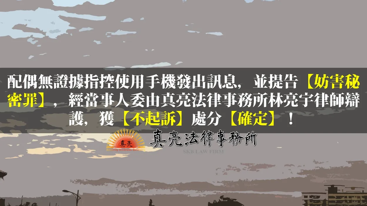 配偶無證據指控使用手機發出訊息，並提告【妨害秘密罪】，經當事人委由真亮法律事務所林亮宇律師辯護，獲【不起訴】處分【確定】！