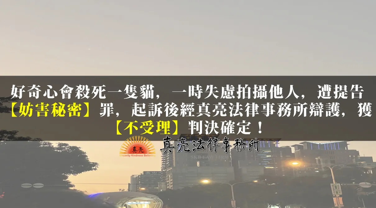 好奇心會殺死一隻貓，一時失慮拍攝他人，遭提告【妨害秘密】罪，起訴後經真亮法律事務所辯護，獲【不受理】判決確定！