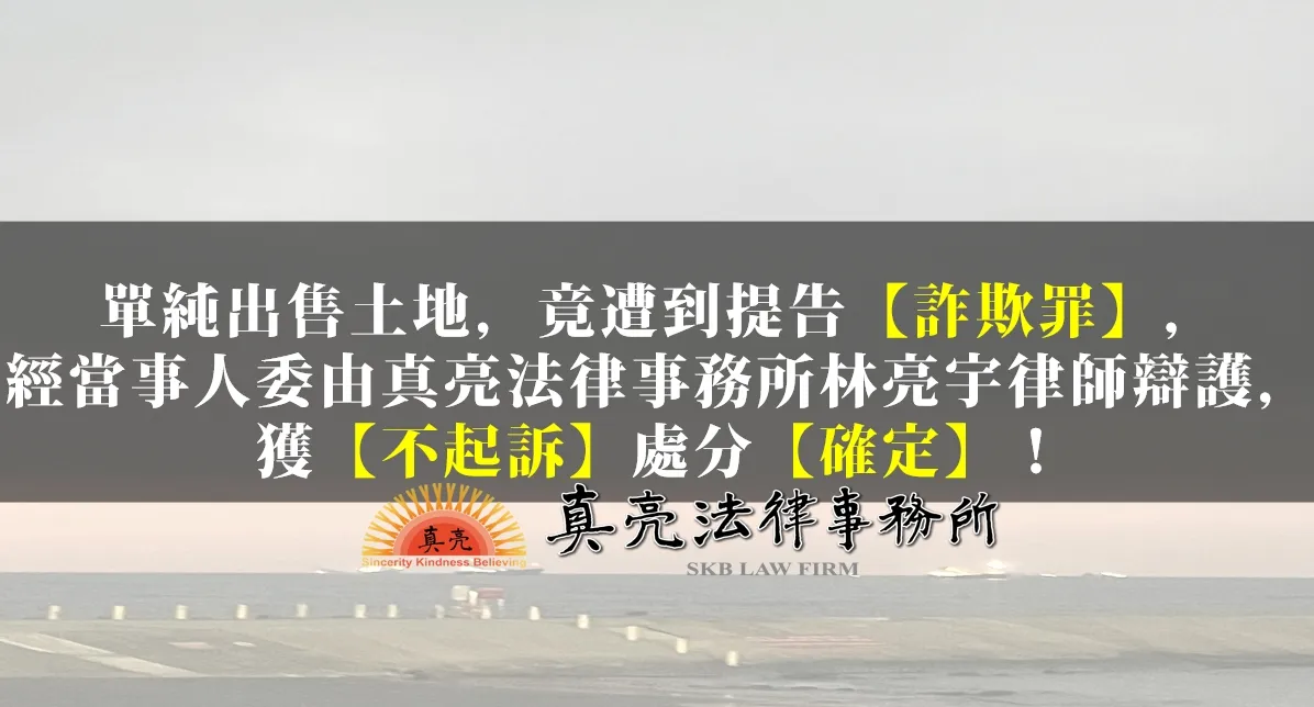 單純出售土地，竟遭到提告【詐欺罪】，經當事人委由真亮法律事務所林亮宇律師辯護，獲【不起訴】處分【確定】！