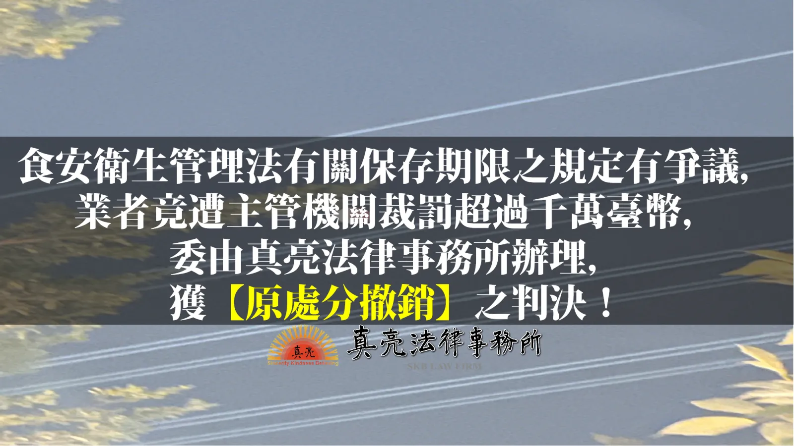 食安衛生管理法有關保存期限之規定有爭議，業者竟遭主管機關裁罰超過千萬臺幣， 委由真亮法律事務所辦理， 獲【原處分撤銷】之判決！