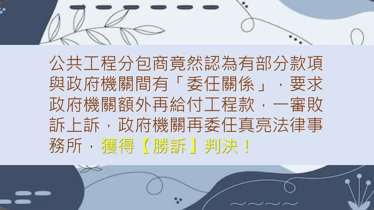 公共工程分包商竟然認為有部分款項與政府機關間有「委任關係」，要求政府機關額外再給付工程款，一審敗訴上訴，政府機關再委任真亮法律事務所，獲得【勝訴】判決！