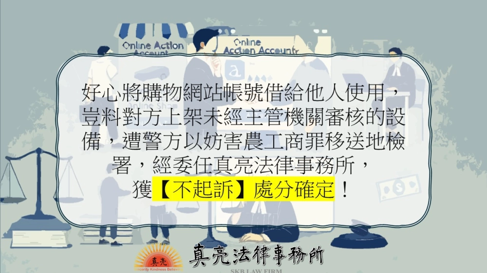 好心將購物網站帳號借給他人使用，豈料對方上架未經主管機關審核的設備，而遭警方以妨害農工商罪移送地檢署，經委任真亮法律事務所，獲【不起訴】處分確定！
